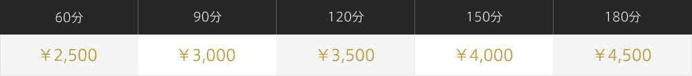 60分 ¥2,500 / 90分 ¥3,000 / 120分 ¥3,500 / 150分 ¥4,000 / 180分 ¥4,500