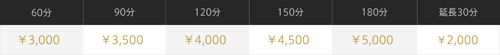 60分 ¥¥3,000 / 90分 ¥3,500 / 120分 ¥4,000 / 150分 ¥4,500 / 180分 ¥5,000 / 延長30分 ¥2,000