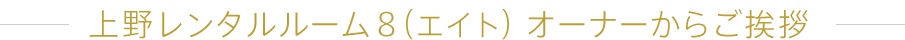 上野レンタルルーム8(エイト)オーナーからご挨拶
