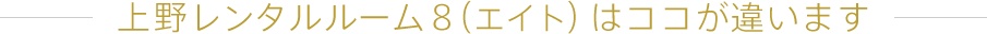 上野レンタルルーム8(エイト)はココが違います