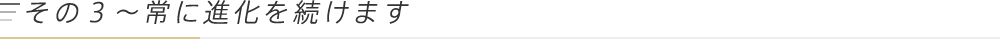 「その3〜常に進化を続けます